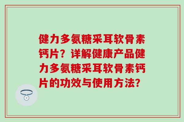 健力多氨糖采耳软骨素钙片?详解健康产品健力多氨糖采耳软骨素钙片的功效与使用方法?-第1张图片-氨糖科普网 健力多氨糖采耳软骨素钙片?详解健康产品健力多氨糖采耳软骨素钙片的功效与使用方法?-第1张图片-氨糖科普网