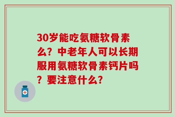 30岁能吃氨糖软骨素么?中老年人可以长期服用氨糖软骨素钙片吗?要注意什么?-第1张图片-氨糖科普网 30岁能吃氨糖软骨素么?中老年人可以长期服用氨糖软骨素钙片吗?要注意什么?-第1张图片-氨糖科普网