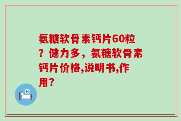 氨糖软骨素钙片60粒？健力多，氨糖软骨素钙片价格,说明书,作用？-第1张图片-氨糖科普网