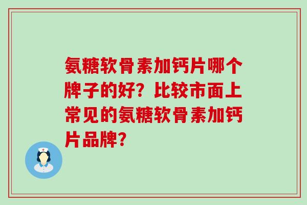 氨糖软骨素加钙片哪个牌子的好？比较市面上常见的氨糖软骨素加钙片品牌？-第1张图片-氨糖科普网