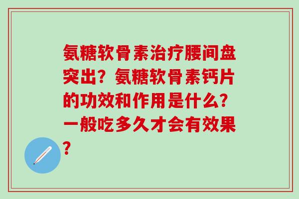 氨糖软骨素治疗腰间盘突出?氨糖软骨素钙片的功效和作用是什么?一般吃多久才会有效果?-第1张图片-氨糖科普网 氨糖软骨素治疗腰间盘突出?氨糖软骨素钙片的功效和作用是什么?一般吃多久才会有效果?-第1张图片-氨糖科普网