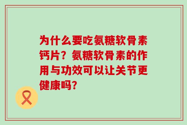 为什么要吃氨糖软骨素钙片？氨糖软骨素的作用与功效可以让关节更健康吗？-第1张图片-氨糖科普网
