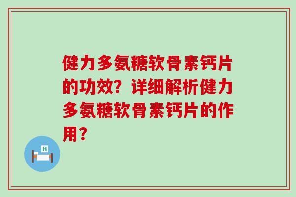 健力多氨糖软骨素钙片的功效？详细解析健力多氨糖软骨素钙片的作用？-第1张图片-氨糖科普网