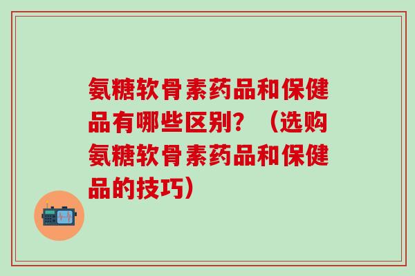 氨糖软骨素药品和保健品有哪些区别?(选购氨糖软骨素药品和保健品的技巧)-第1张图片-氨糖科普网 氨糖软骨素药品和保健品有哪些区别?(选购氨糖软骨素药品和保健品的技巧)-第1张图片-氨糖科普网
