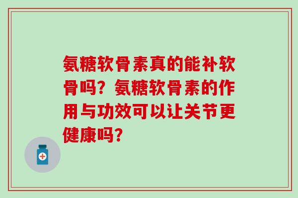 氨糖软骨素真的能补软骨吗?氨糖软骨素的作用与功效可以让关节更健康吗?-第1张图片-氨糖科普网 氨糖软骨素真的能补软骨吗?氨糖软骨素的作用与功效可以让关节更健康吗?-第1张图片-氨糖科普网
