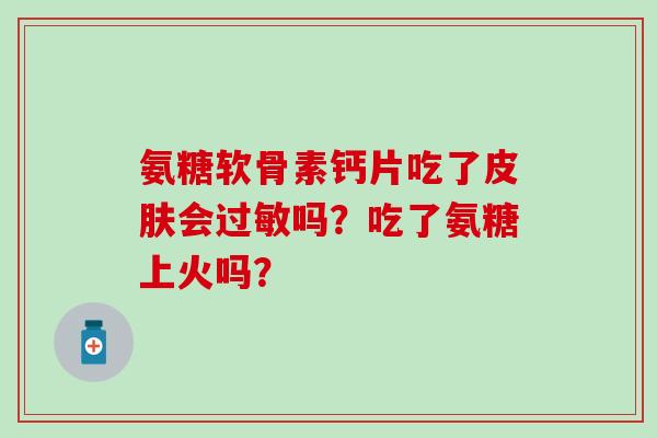 氨糖软骨素钙片吃了皮肤会过敏吗？吃了氨糖上火吗？-第1张图片-氨糖科普网