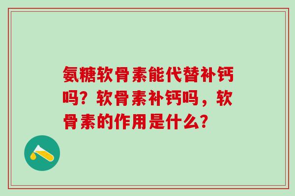 氨糖软骨素能代替补钙吗?软骨素补钙吗,软骨素的作用是什么?-第1张图片-氨糖科普网 氨糖软骨素能代替补钙吗?软骨素补钙吗,软骨素的作用是什么?-第1张图片-氨糖科普网