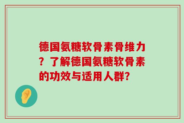德国氨糖软骨素骨维力？了解德国氨糖软骨素的功效与适用人群？-第1张图片-氨糖科普网