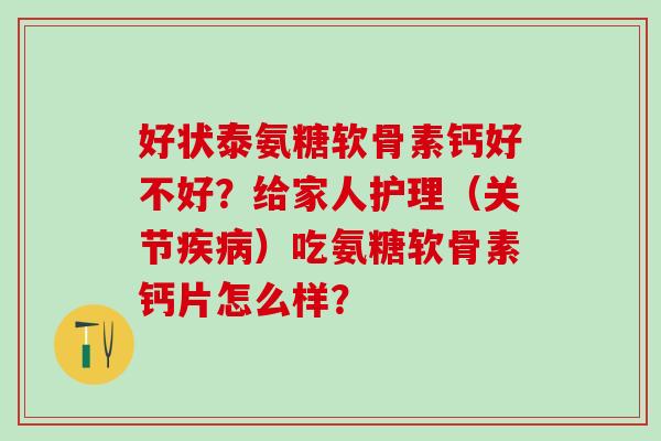好状泰氨糖软骨素钙好不好?给家人护理(关节疾病)吃氨糖软骨素钙片怎么样?-第1张图片-氨糖科普网 好状泰氨糖软骨素钙好不好?给家人护理(关节疾病)吃氨糖软骨素钙片怎么样?-第1张图片-氨糖科普网