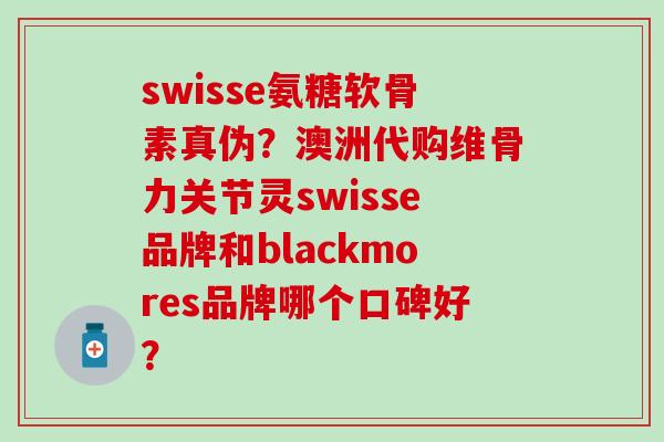 swisse氨糖软骨素真伪？澳洲代购维骨力关节灵swisse品牌和blackmores品牌哪个口碑好？-第1张图片-氨糖科普网