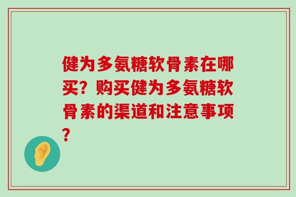 健为多氨糖软骨素在哪买？购买健为多氨糖软骨素的渠道和注意事项？-第1张图片-氨糖科普网