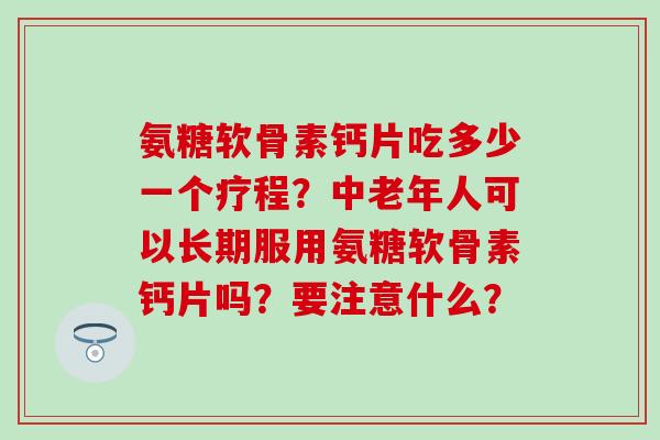 氨糖软骨素钙片吃多少一个疗程?中老年人可以长期服用氨糖软骨素钙片吗?要注意什么?-第1张图片-氨糖科普网 氨糖软骨素钙片吃多少一个疗程?中老年人可以长期服用氨糖软骨素钙片吗?要注意什么?-第1张图片-氨糖科普网