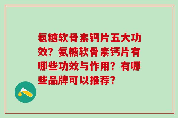 氨糖软骨素钙片五大功效？氨糖软骨素钙片有哪些功效与作用？有哪些品牌可以推荐？-第1张图片-氨糖科普网