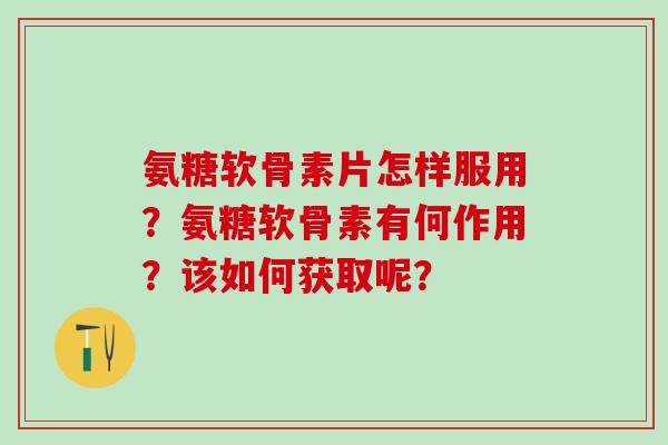 氨糖软骨素片怎样服用？氨糖软骨素有何作用？该如何获取呢？-第1张图片-氨糖科普网