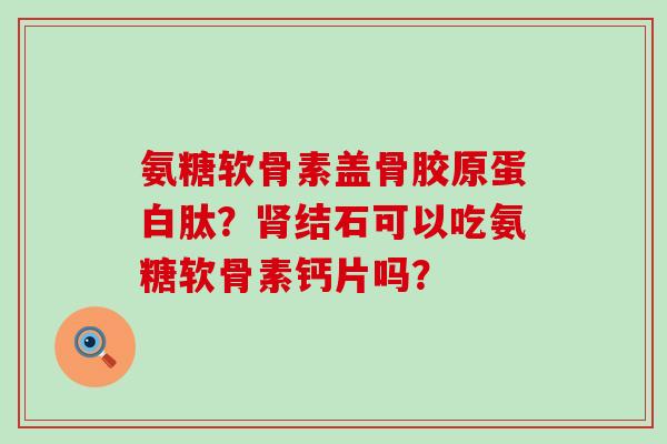 氨糖软骨素盖骨胶原蛋白肽？肾结石可以吃氨糖软骨素钙片吗？-第1张图片-氨糖科普网