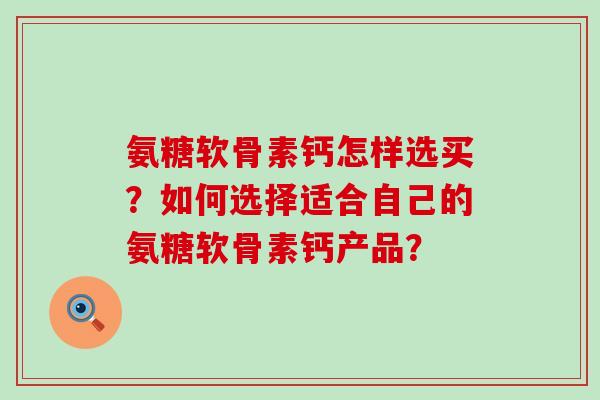 氨糖软骨素钙怎样选买?如何选择适合自己的氨糖软骨素钙产品?-第1张图片-氨糖科普网 氨糖软骨素钙怎样选买?如何选择适合自己的氨糖软骨素钙产品?-第1张图片-氨糖科普网