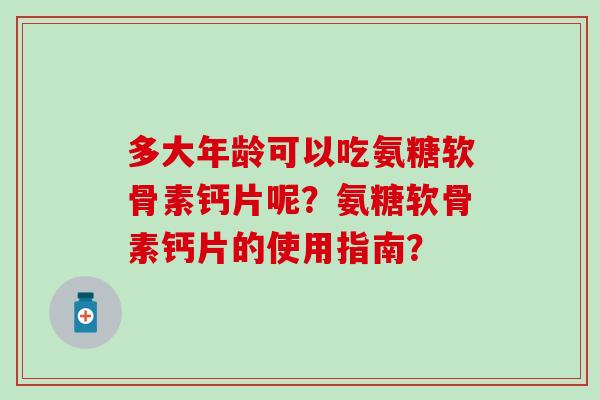 多大年龄可以吃氨糖软骨素钙片呢?氨糖软骨素钙片的使用指南?-第1张图片-氨糖科普网 多大年龄可以吃氨糖软骨素钙片呢?氨糖软骨素钙片的使用指南?-第1张图片-氨糖科普网