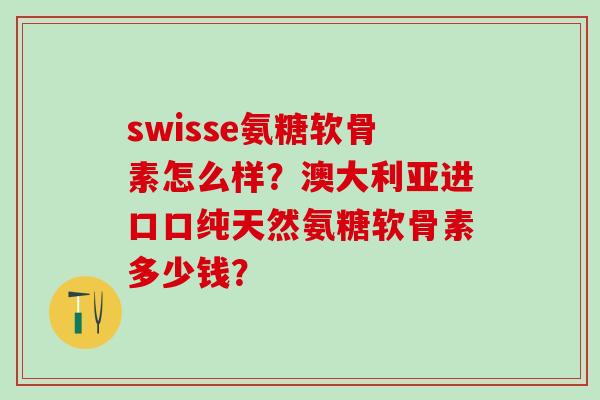 swisse氨糖软骨素怎么样？澳大利亚进口口纯天然氨糖软骨素多少钱？-第1张图片-氨糖科普网