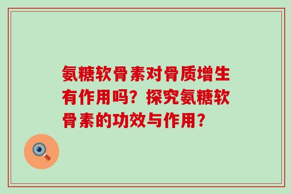 氨糖软骨素对骨质增生有作用吗？探究氨糖软骨素的功效与作用？-第1张图片-氨糖科普网