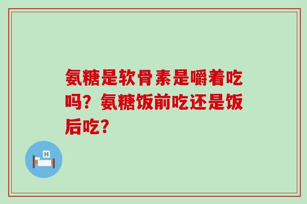 氨糖是软骨素是嚼着吃吗?氨糖饭前吃还是饭后吃?-第1张图片-氨糖科普网 氨糖是软骨素是嚼着吃吗?氨糖饭前吃还是饭后吃?-第1张图片-氨糖科普网