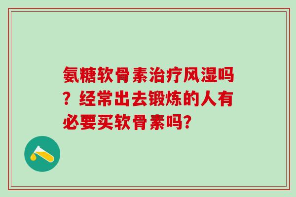 氨糖软骨素治疗风湿吗?经常出去锻炼的人有必要买软骨素吗?-第1张图片-氨糖科普网 氨糖软骨素治疗风湿吗?经常出去锻炼的人有必要买软骨素吗?-第1张图片-氨糖科普网