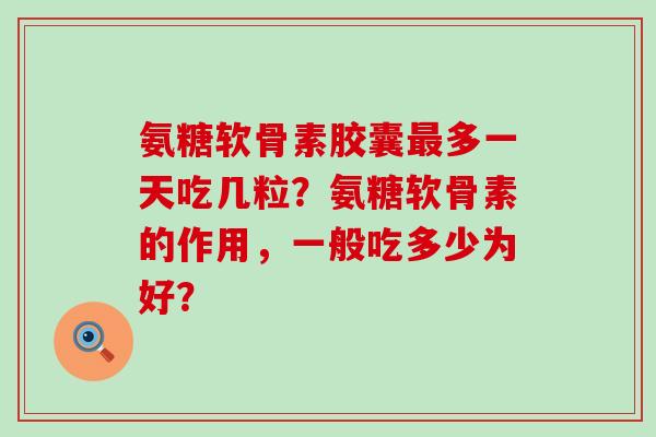 氨糖软骨素胶囊最多一天吃几粒？氨糖软骨素的作用，一般吃多少为好？-第1张图片-氨糖科普网