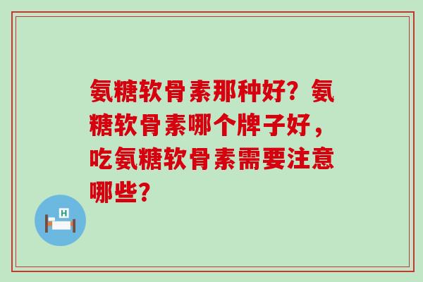 氨糖软骨素那种好？氨糖软骨素哪个牌子好，吃氨糖软骨素需要注意哪些？-第1张图片-氨糖科普网