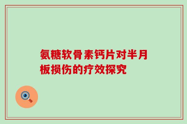 氨糖软骨素钙片对半月板损伤的疗效探究-第1张图片-氨糖科普网 氨糖软骨素钙片对半月板损伤的疗效探究-第1张图片-氨糖科普网
