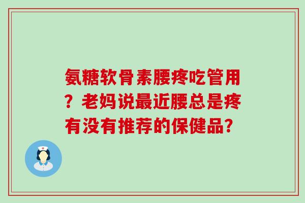 氨糖软骨素腰疼吃管用?老妈说最近腰总是疼有没有推荐的保健品?-第1张图片-氨糖科普网 氨糖软骨素腰疼吃管用?老妈说最近腰总是疼有没有推荐的保健品?-第1张图片-氨糖科普网