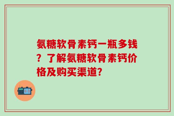 氨糖软骨素钙一瓶多钱?了解氨糖软骨素钙价格及购买渠道?-第1张图片-氨糖科普网 氨糖软骨素钙一瓶多钱?了解氨糖软骨素钙价格及购买渠道?-第1张图片-氨糖科普网