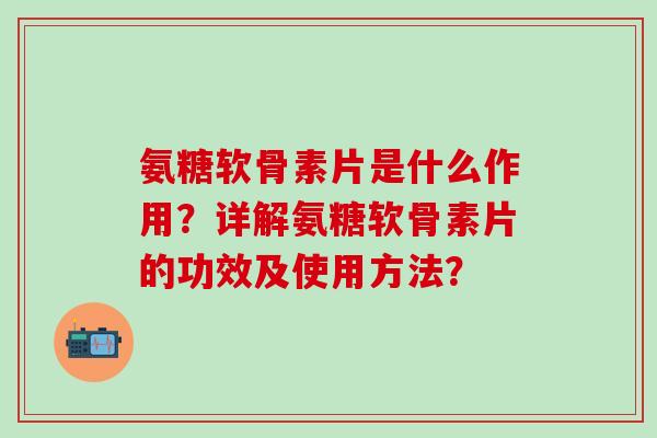 氨糖软骨素片是什么作用?详解氨糖软骨素片的功效及使用方法?-第1张图片-氨糖科普网 氨糖软骨素片是什么作用?详解氨糖软骨素片的功效及使用方法?-第1张图片-氨糖科普网