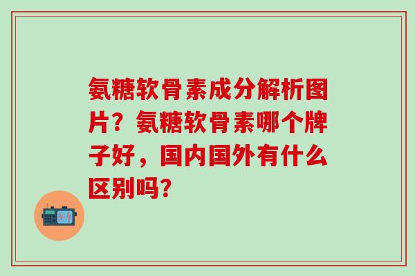 氨糖软骨素成分解析图片?氨糖软骨素哪个牌子好,国内国外有什么区别吗?-第1张图片-氨糖科普网 氨糖软骨素成分解析图片?氨糖软骨素哪个牌子好,国内国外有什么区别吗?-第1张图片-氨糖科普网