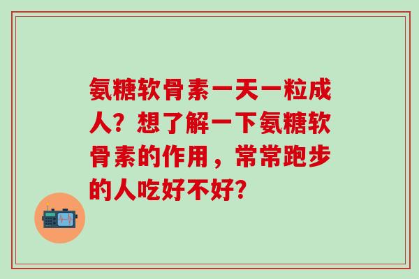 氨糖软骨素一天一粒成人？想了解一下氨糖软骨素的作用，常常跑步的人吃好不好？-第1张图片-氨糖科普网