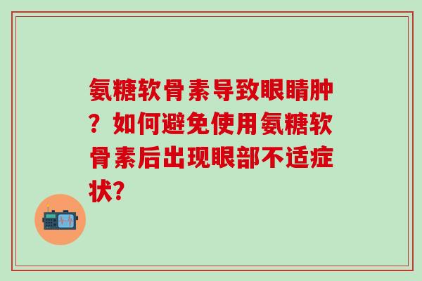 氨糖软骨素导致眼睛肿?如何避免使用氨糖软骨素后出现眼部不适症状?-第1张图片-氨糖科普网 氨糖软骨素导致眼睛肿?如何避免使用氨糖软骨素后出现眼部不适症状?-第1张图片-氨糖科普网