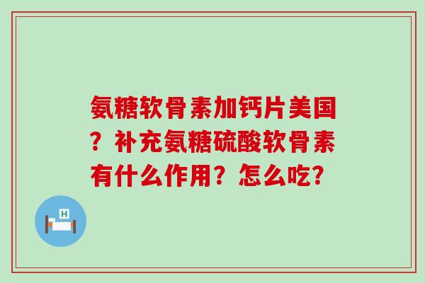 氨糖软骨素加钙片美国?补充氨糖硫酸软骨素有什么作用?怎么吃?-第1张图片-氨糖科普网 氨糖软骨素加钙片美国?补充氨糖硫酸软骨素有什么作用?怎么吃?-第1张图片-氨糖科普网