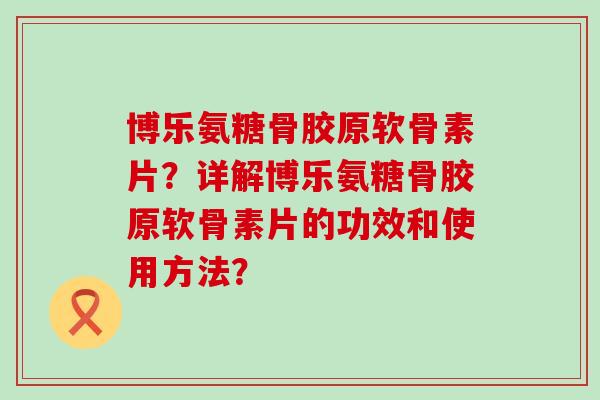 博乐氨糖骨胶原软骨素片？详解博乐氨糖骨胶原软骨素片的功效和使用方法？-第1张图片-氨糖科普网