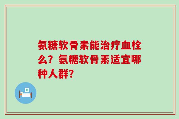 氨糖软骨素能治疗血栓么?氨糖软骨素适宜哪种人群?-第1张图片-氨糖科普网 氨糖软骨素能治疗血栓么?氨糖软骨素适宜哪种人群?-第1张图片-氨糖科普网