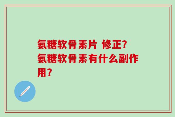 氨糖软骨素片 修正？氨糖软骨素有什么副作用？-第1张图片-氨糖科普网