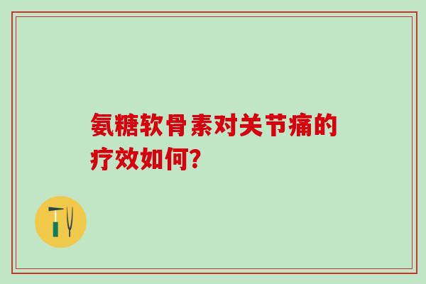 氨糖软骨素对关节痛的疗效如何?-第1张图片-氨糖科普网 氨糖软骨素对关节痛的疗效如何?-第1张图片-氨糖科普网