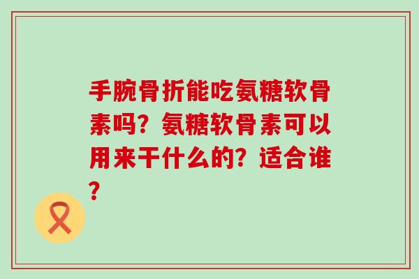 手腕骨折能吃氨糖软骨素吗?氨糖软骨素可以用来干什么的?适合谁?-第1张图片-氨糖科普网 手腕骨折能吃氨糖软骨素吗?氨糖软骨素可以用来干什么的?适合谁?-第1张图片-氨糖科普网