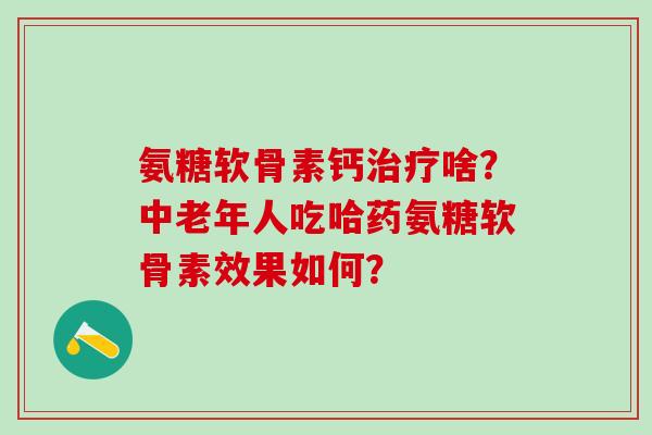氨糖软骨素钙治疗啥?中老年人吃哈药氨糖软骨素效果如何?-第1张图片-氨糖科普网 氨糖软骨素钙治疗啥?中老年人吃哈药氨糖软骨素效果如何?-第1张图片-氨糖科普网
