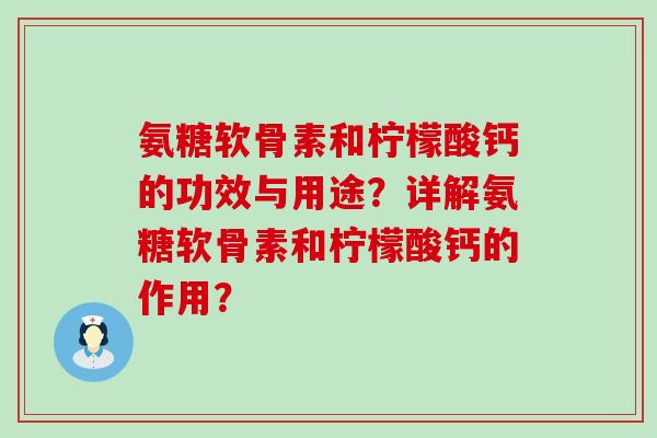 氨糖软骨素和柠檬酸钙的功效与用途？详解氨糖软骨素和柠檬酸钙的作用？-第1张图片-氨糖科普网