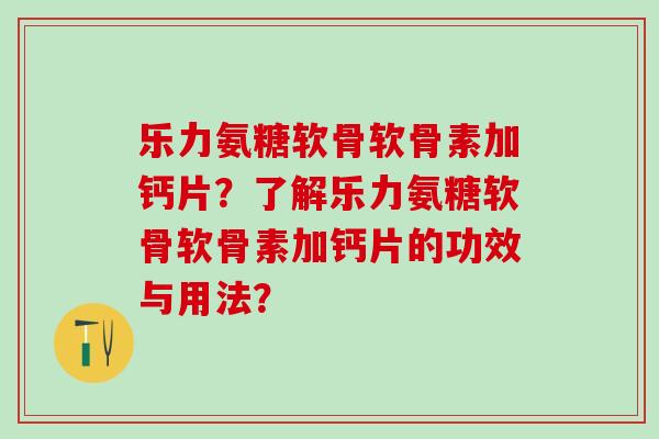 乐力氨糖软骨软骨素加钙片？了解乐力氨糖软骨软骨素加钙片的功效与用法？-第1张图片-氨糖科普网