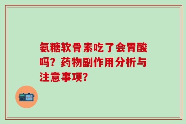 氨糖软骨素吃了会胃酸吗?药物副作用分析与注意事项?-第1张图片-氨糖科普网 氨糖软骨素吃了会胃酸吗?药物副作用分析与注意事项?-第1张图片-氨糖科普网