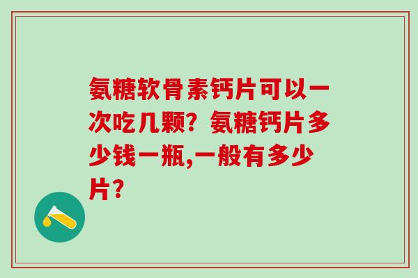 氨糖软骨素钙片可以一次吃几颗？氨糖钙片多少钱一瓶,一般有多少片？-第1张图片-氨糖科普网