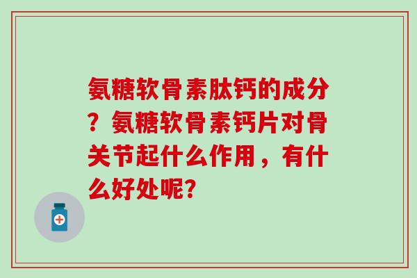氨糖软骨素肽钙的成分?氨糖软骨素钙片对骨关节起什么作用,有什么好处呢?-第1张图片-氨糖科普网 氨糖软骨素肽钙的成分?氨糖软骨素钙片对骨关节起什么作用,有什么好处呢?-第1张图片-氨糖科普网