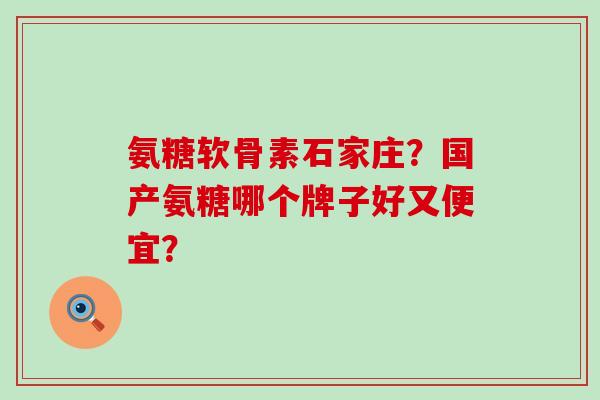 氨糖软骨素石家庄?国产氨糖哪个牌子好又便宜?-第1张图片-氨糖科普网 氨糖软骨素石家庄?国产氨糖哪个牌子好又便宜?-第1张图片-氨糖科普网