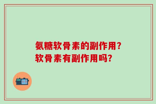 氨糖软骨素的副作用?软骨素有副作用吗?-第1张图片-氨糖科普网 氨糖软骨素的副作用?软骨素有副作用吗?-第1张图片-氨糖科普网