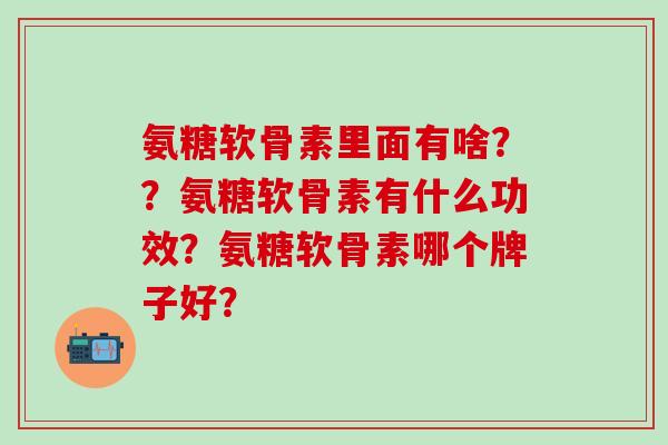 氨糖软骨素里面有啥??氨糖软骨素有什么功效?氨糖软骨素哪个牌子好?-第1张图片-氨糖科普网 氨糖软骨素里面有啥??氨糖软骨素有什么功效?氨糖软骨素哪个牌子好?-第1张图片-氨糖科普网