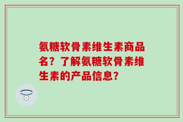 氨糖软骨素维生素商品名?了解氨糖软骨素维生素的产品信息?-第1张图片-氨糖科普网 氨糖软骨素维生素商品名?了解氨糖软骨素维生素的产品信息?-第1张图片-氨糖科普网